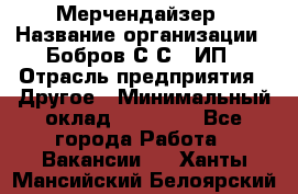 Мерчендайзер › Название организации ­ Бобров С.С., ИП › Отрасль предприятия ­ Другое › Минимальный оклад ­ 17 000 - Все города Работа » Вакансии   . Ханты-Мансийский,Белоярский г.